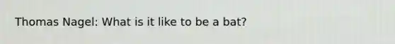 Thomas Nagel: What is it like to be a bat?