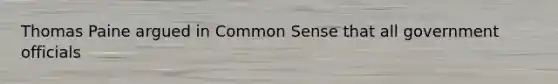 Thomas Paine argued in Common Sense that all government officials