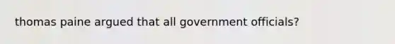 thomas paine argued that all government officials?