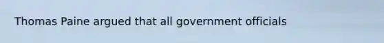 Thomas Paine argued that all government officials