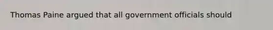 Thomas Paine argued that all government officials should