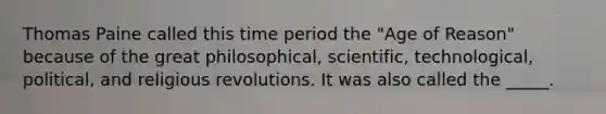 Thomas Paine called this time period the "Age of Reason" because of the great philosophical, scientific, technological, political, and religious revolutions. It was also called the _____.