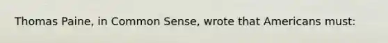 Thomas Paine, in Common Sense, wrote that Americans must: