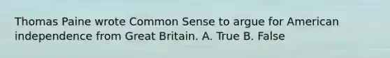 Thomas Paine wrote Common Sense to argue for American independence from Great Britain. A. True B. False