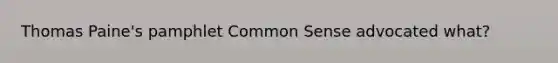 Thomas Paine's pamphlet Common Sense advocated what?