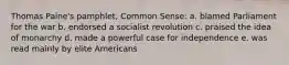 Thomas Paine's pamphlet, Common Sense: a. blamed Parliament for the war b. endorsed a socialist revolution c. praised the idea of monarchy d. made a powerful case for independence e. was read mainly by elite Americans