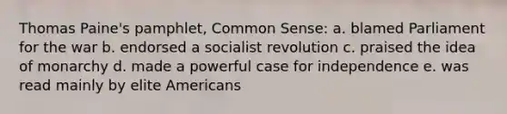 Thomas Paine's pamphlet, Common Sense: a. blamed Parliament for the war b. endorsed a socialist revolution c. praised the idea of monarchy d. made a powerful case for independence e. was read mainly by elite Americans