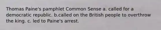 Thomas Paine's pamphlet Common Sense a. called for a democratic republic. b.called on the British people to overthrow the king. c. led to Paine's arrest.