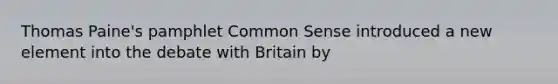 Thomas Paine's pamphlet Common Sense introduced a new element into the debate with Britain by