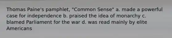 Thomas Paine's pamphlet, "Common Sense" a. made a powerful case for independence b. praised the idea of monarchy c. blamed Parliament for the war d. was read mainly by elite Americans