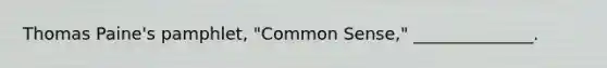 Thomas Paine's pamphlet, "Common Sense," ______________.