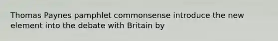 Thomas Paynes pamphlet commonsense introduce the new element into the debate with Britain by