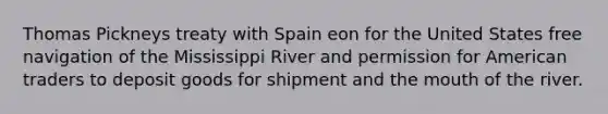 Thomas Pickneys treaty with Spain eon for the United States free navigation of the Mississippi River and permission for American traders to deposit goods for shipment and <a href='https://www.questionai.com/knowledge/krBoWYDU6j-the-mouth' class='anchor-knowledge'>the mouth</a> of the river.