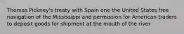 Thomas Pickney's treaty with Spain one the United States free navigation of the Mississippi and permission for American traders to deposit goods for shipment at the mouth of the river