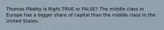 Thomas Piketty is Right TRUE or FALSE? The middle class in Europe has a bigger share of capital than the middle class in the United States.