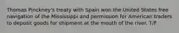 Thomas Pinckney's treaty with Spain won the United States free navigation of the Mississippi and permission for American traders to deposit goods for shipment at the mouth of the river. T/F