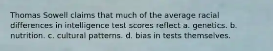 Thomas Sowell claims that much of the average racial differences in intelligence test scores reflect a. genetics. b. nutrition. c. cultural patterns. d. bias in tests themselves.