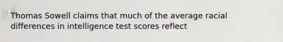 Thomas Sowell claims that much of the average racial differences in intelligence test scores reflect