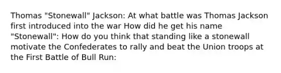 Thomas "Stonewall" Jackson: At what battle was Thomas Jackson first introduced into the war How did he get his name "Stonewall": How do you think that standing like a stonewall motivate the Confederates to rally and beat the Union troops at the First Battle of Bull Run: