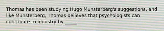 Thomas has been studying Hugo Munsterberg's suggestions, and like Munsterberg, Thomas believes that psychologists can contribute to industry by _____.