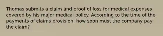 Thomas submits a claim and proof of loss for medical expenses covered by his major medical policy. According to the time of the payments of claims provision, how soon must the company pay the claim?