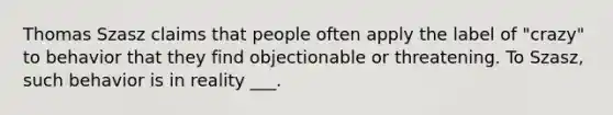 Thomas Szasz claims that people often apply the label of "crazy" to behavior that they find objectionable or threatening. To Szasz, such behavior is in reality ___.