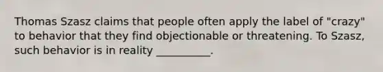 Thomas Szasz claims that people often apply the label of "crazy" to behavior that they find objectionable or threatening. To Szasz, such behavior is in reality __________.