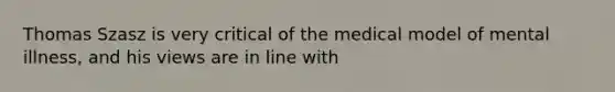 Thomas Szasz is very critical of the medical model of mental illness, and his views are in line with