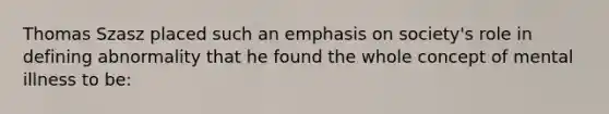 Thomas Szasz placed such an emphasis on society's role in defining abnormality that he found the whole concept of mental illness to be: