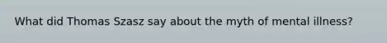 What did Thomas Szasz say about the myth of mental illness?