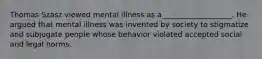 Thomas Szasz viewed mental illness as a___________________. He argued that mental illness was invented by society to stigmatize and subjugate people whose behavior violated accepted social and legal norms.