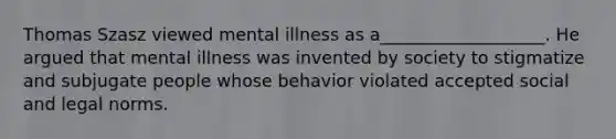 Thomas Szasz viewed mental illness as a___________________. He argued that mental illness was invented by society to stigmatize and subjugate people whose behavior violated accepted social and legal norms.