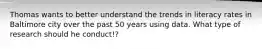 Thomas wants to better understand the trends in literacy rates in Baltimore city over the past 50 years using data. What type of research should he conduct!?