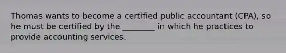 Thomas wants to become a certified public accountant (CPA), so he must be certified by the ________ in which he practices to provide accounting services.