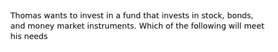 Thomas wants to invest in a fund that invests in stock, bonds, and money market instruments. Which of the following will meet his needs