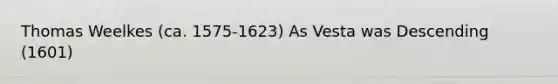 Thomas Weelkes (ca. 1575-1623) As Vesta was Descending (1601)