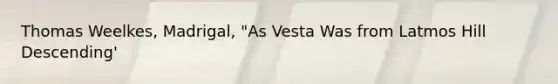 Thomas Weelkes, Madrigal, "As Vesta Was from Latmos Hill Descending'