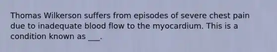 Thomas Wilkerson suffers from episodes of severe chest pain due to inadequate blood flow to the myocardium. This is a condition known as ___.