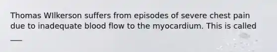 Thomas WIlkerson suffers from episodes of severe chest pain due to inadequate blood flow to the myocardium. This is called ___