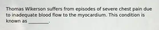 Thomas Wlkerson suffers from episodes of severe chest pain due to inadequate blood flow to the myocardium. This condition is known as _________.