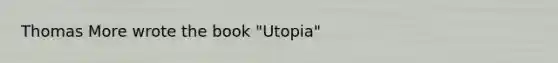 Thomas More wrote the book "Utopia"