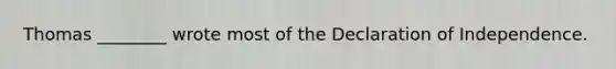 Thomas ________ wrote most of the Declaration of Independence.