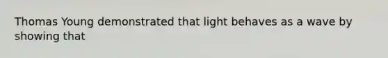 Thomas Young demonstrated that light behaves as a wave by showing that