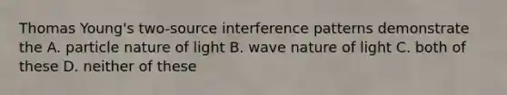 Thomas Young's two-source interference patterns demonstrate the A. particle nature of light B. wave nature of light C. both of these D. neither of these