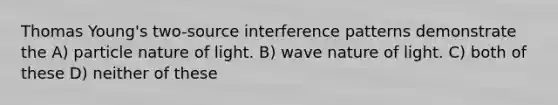 Thomas Young's two-source interference patterns demonstrate the A) particle nature of light. B) wave nature of light. C) both of these D) neither of these