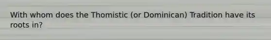 With whom does the Thomistic (or Dominican) Tradition have its roots in?