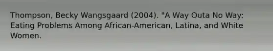 Thompson, Becky Wangsgaard (2004). "A Way Outa No Way: Eating Problems Among African-American, Latina, and White Women.