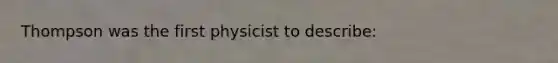 Thompson was the first physicist to describe: