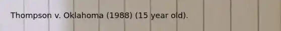 Thompson v. Oklahoma (1988) (15 year old).