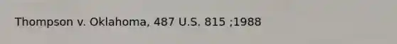 Thompson v. Oklahoma, 487 U.S. 815 ;1988